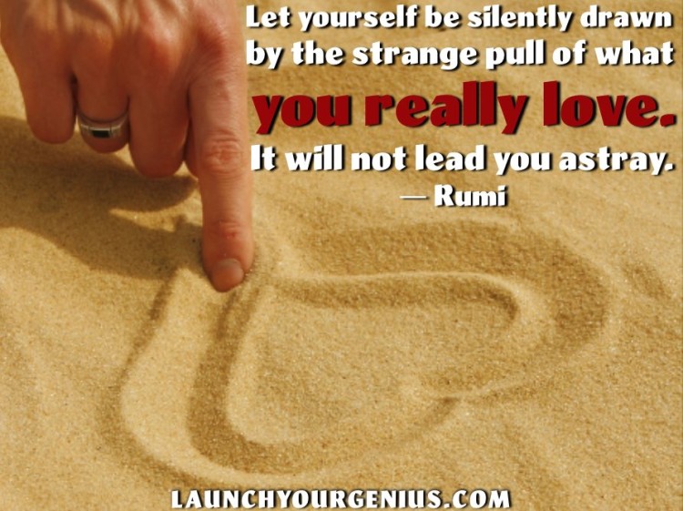 Let yourself be silently drawn by the strange pull of what you really love. It will not lead you astray. ― Rumi